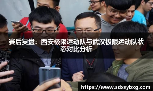 赛后复盘：西安极限运动队与武汉极限运动队状态对比分析