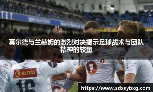 莫尔德与兰赫姆的激烈对决揭示足球战术与团队精神的较量
